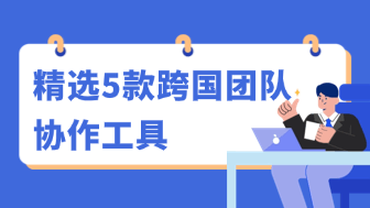 2026跨国团队协作工具推荐！5款提升全球化办公效率的必备软件！