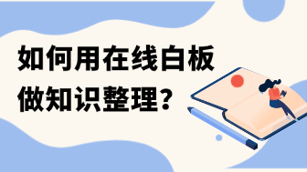 碎片化信息太多、脑子装不下？用在线白板做知识整理的 3 个高效实操步骤！
